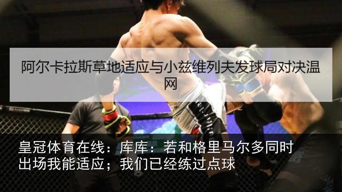 皇冠体育在线：库库：若和格里马尔多同时出场我能适应；我们已经练过点球