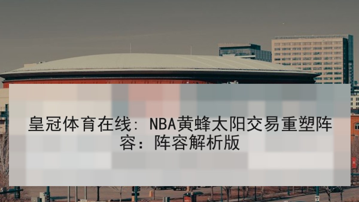 皇冠体育在线: NBA黄蜂太阳交易重塑阵容：阵容解析版