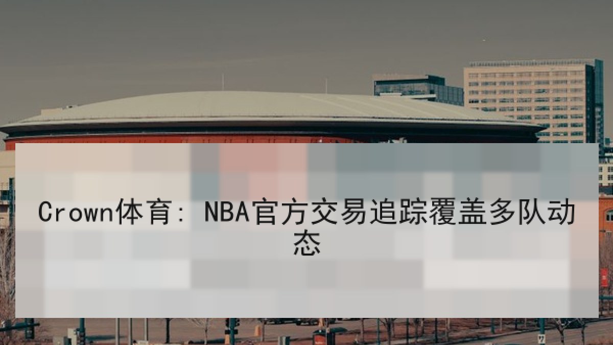 Crown体育: NBA官方交易追踪覆盖多队动态