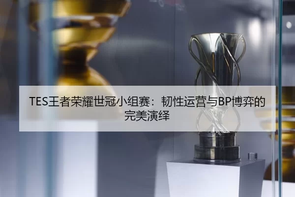 TES王者荣耀世冠小组赛：韧性运营与BP博弈的完美演绎