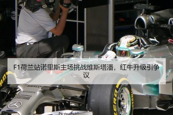 F1荷兰站诺里斯主场挑战维斯塔潘，红牛升级引争议