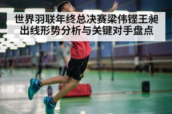 世界羽联年终总决赛梁伟铿王昶出线形势分析与关键对手盘点