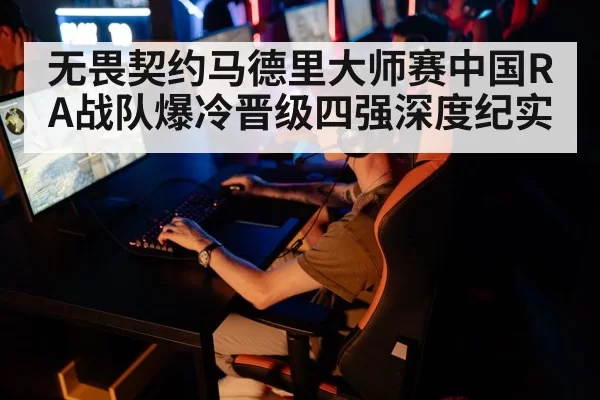无畏契约马德里大师赛中国RA战队爆冷晋级四强深度纪实