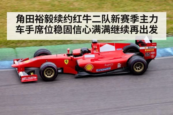 角田裕毅续约红牛二队新赛季主力车手席位稳固信心满满继续再出发