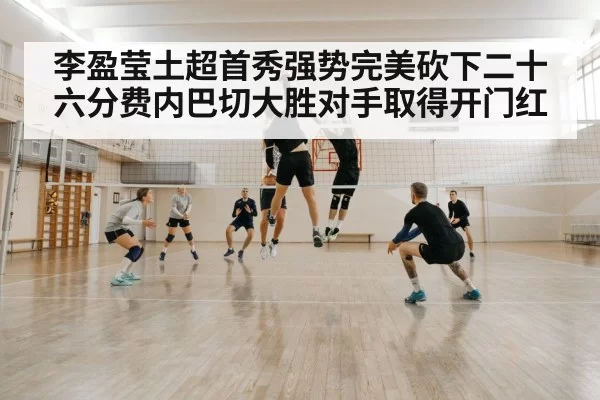 李盈莹土超首秀强势完美砍下二十六分费内巴切大胜对手取得开门红