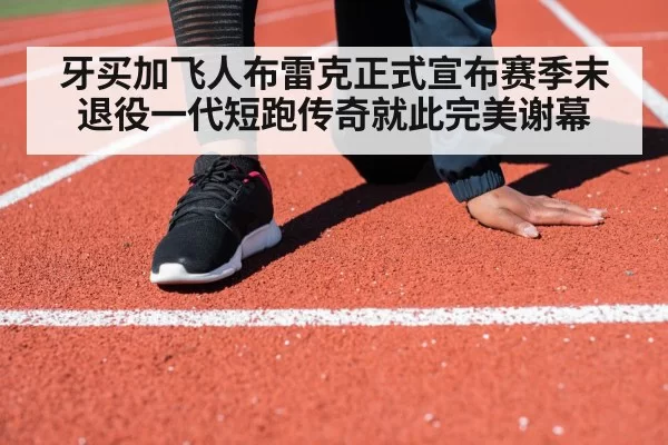 牙买加飞人布雷克正式宣布赛季末退役一代短跑传奇就此完美谢幕