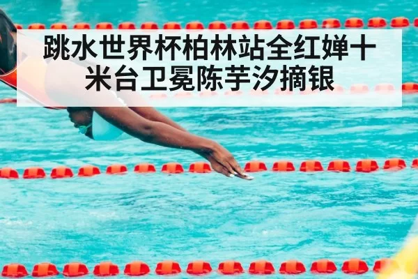 跳水世界杯柏林站全红婵十米台卫冕陈芋汐摘银