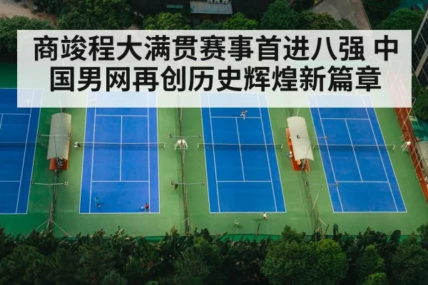 商竣程大满贯赛事首进八强 中国男网再创历史辉煌新篇章