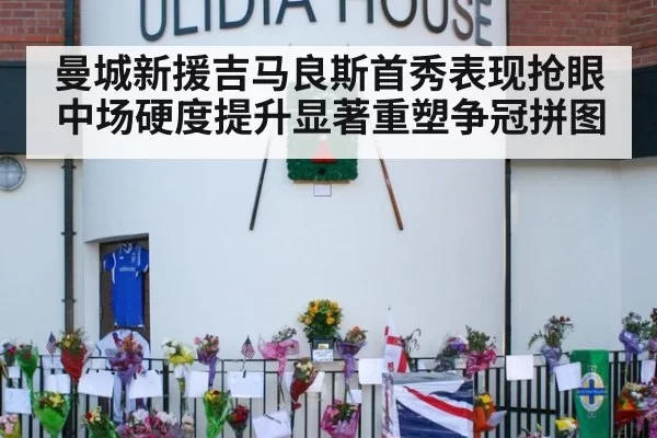 曼城新援吉马良斯首秀表现抢眼 中场硬度提升显著重塑争冠拼图