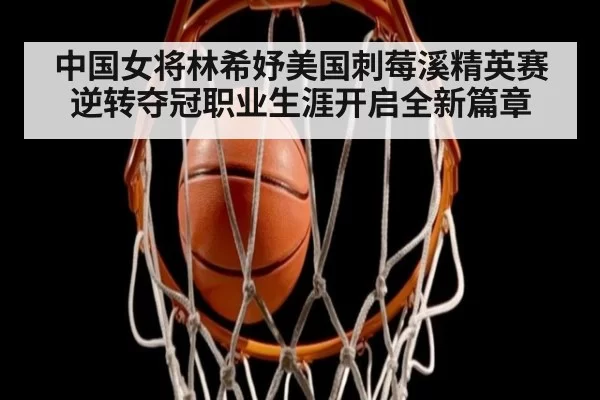 中国女将林希妤美国刺莓溪精英赛逆转夺冠职业生涯开启全新篇章