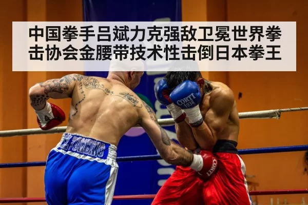 中国拳手吕斌力克强敌卫冕世界拳击协会金腰带技术性击倒日本拳王