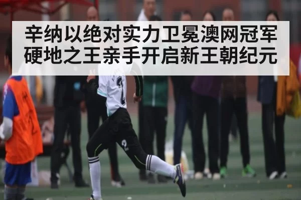 辛纳以绝对实力卫冕澳网冠军 硬地之王亲手开启新王朝纪元